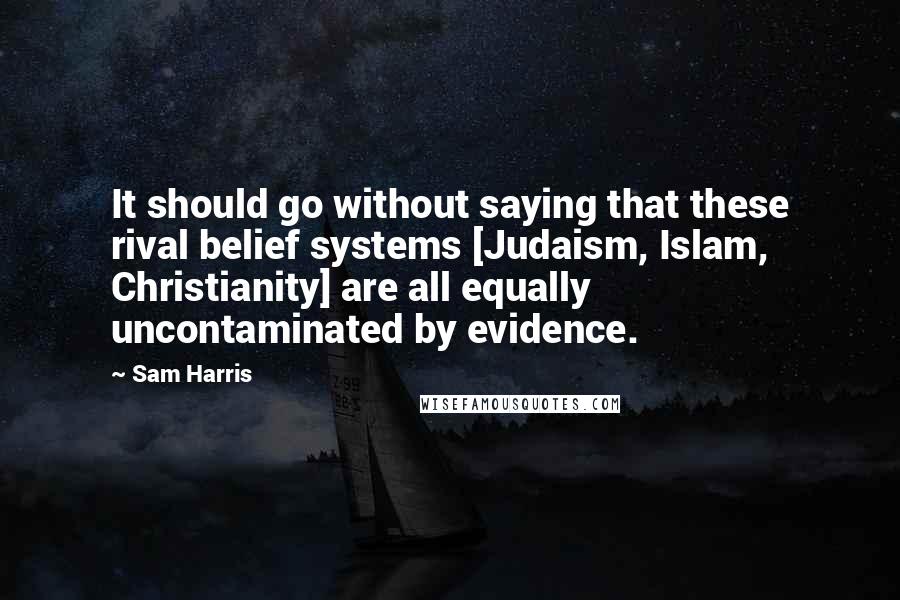 Sam Harris quotes: It should go without saying that these rival belief systems [Judaism, Islam, Christianity] are all equally uncontaminated by evidence.