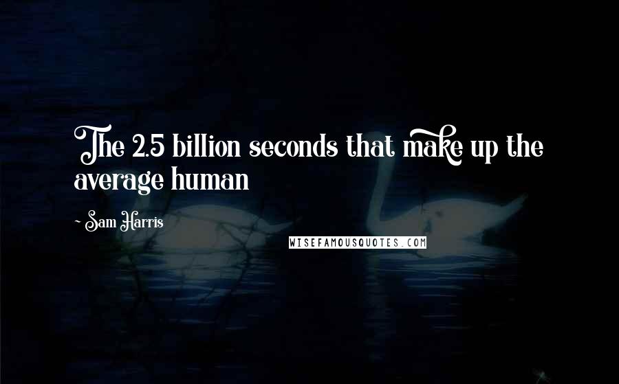 Sam Harris quotes: The 2.5 billion seconds that make up the average human