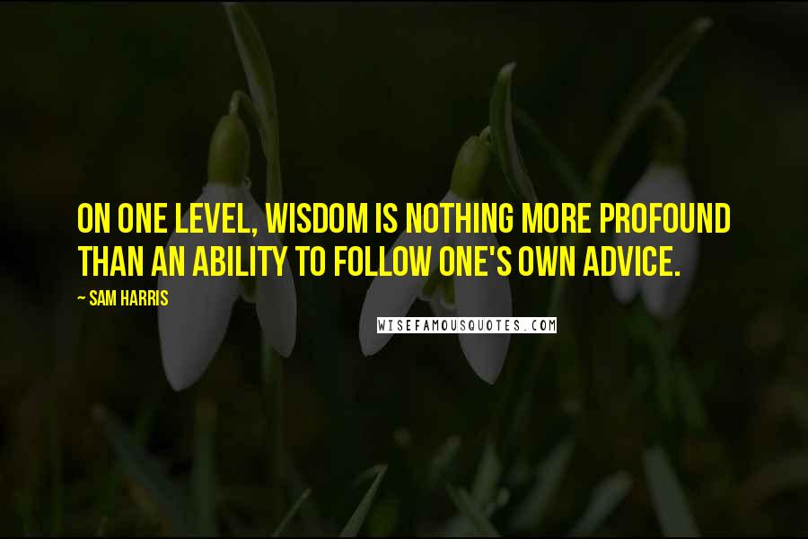 Sam Harris quotes: On one level, wisdom is nothing more profound than an ability to follow one's own advice.