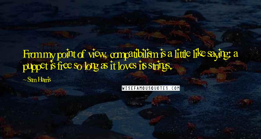 Sam Harris quotes: From my point of view, compatibilism is a little like saying: a puppet is free so long as it loves its strings. Sam Harris quotes: From my point of view, compatibilism is a little like saying: a puppet is free so long as it loves its strings.