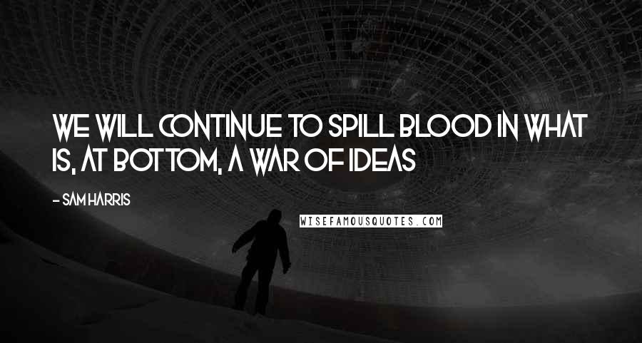 Sam Harris quotes: We will continue to spill blood in what is, at bottom, a war of ideas