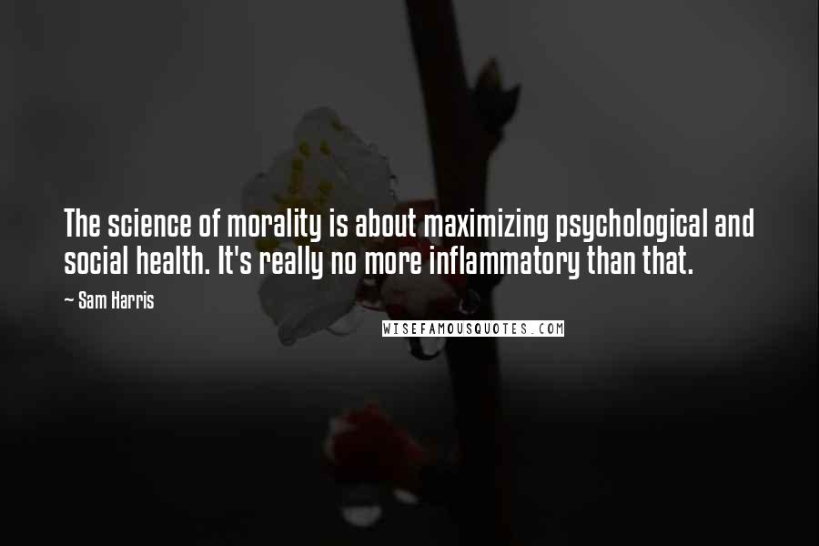 Sam Harris quotes: The science of morality is about maximizing psychological and social health. It's really no more inflammatory than that. Sam Harris quotes: The science of morality is about maximizing psychological and social health. It's really no more inflammatory than that.