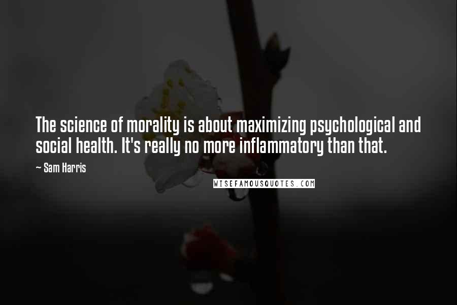 Sam Harris quotes: The science of morality is about maximizing psychological and social health. It's really no more inflammatory than that.