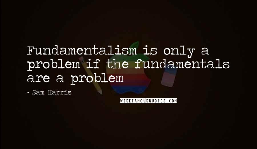 Sam Harris quotes: Fundamentalism is only a problem if the fundamentals are a problem