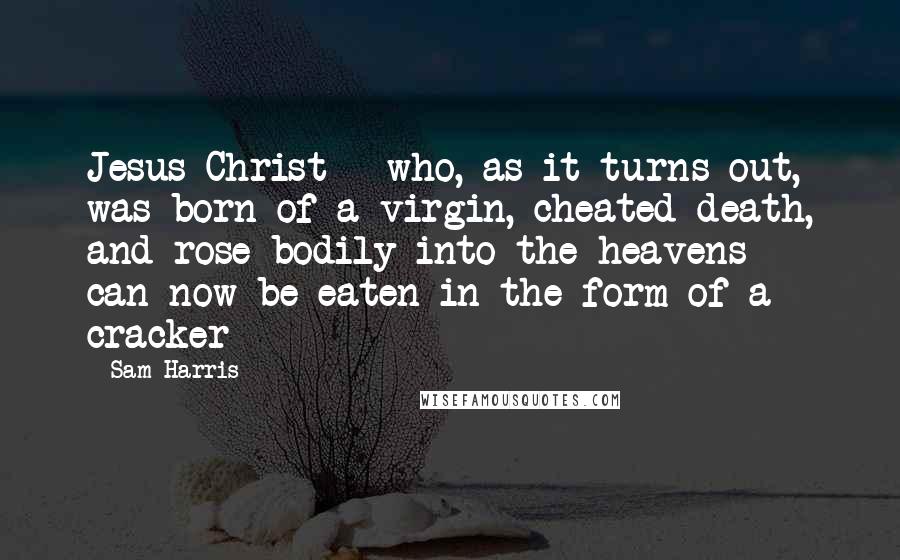 Sam Harris quotes: Jesus Christ - who, as it turns out, was born of a virgin, cheated death, and rose bodily into the heavens - can now be eaten in the form of Sam Harris quotes: Jesus Christ - who, as it turns out, was born of a virgin, cheated death, and rose bodily into the heavens - can now be eaten in the form of