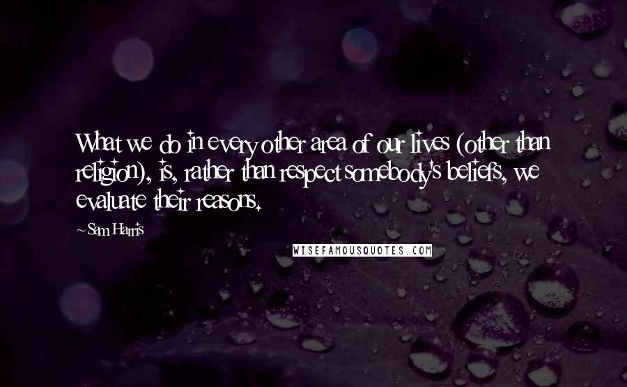 Sam Harris quotes: What we do in every other area of our lives (other than religion), is, rather than respect somebody's beliefs, we evaluate their reasons.