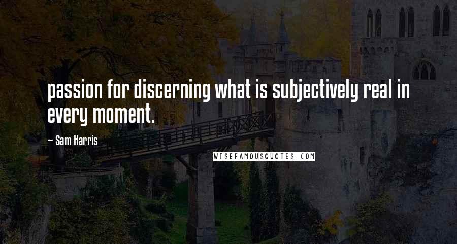 Sam Harris quotes: passion for discerning what is subjectively real in every moment.