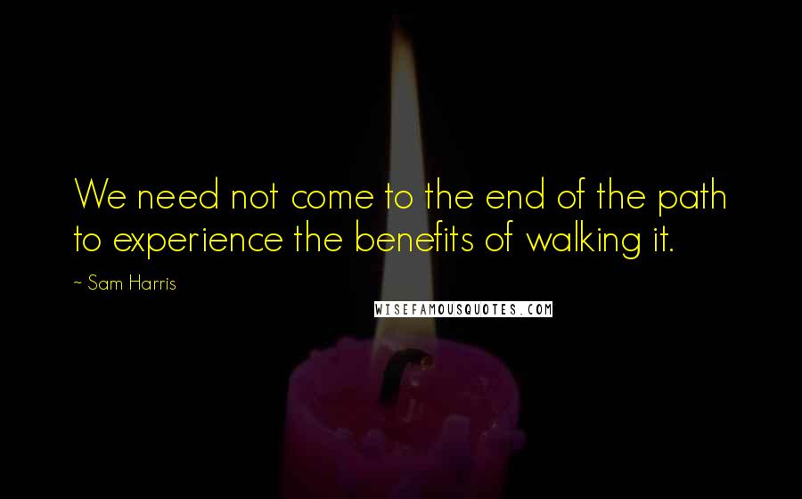 Sam Harris quotes: We need not come to the end of the path to experience the benefits of walking it.