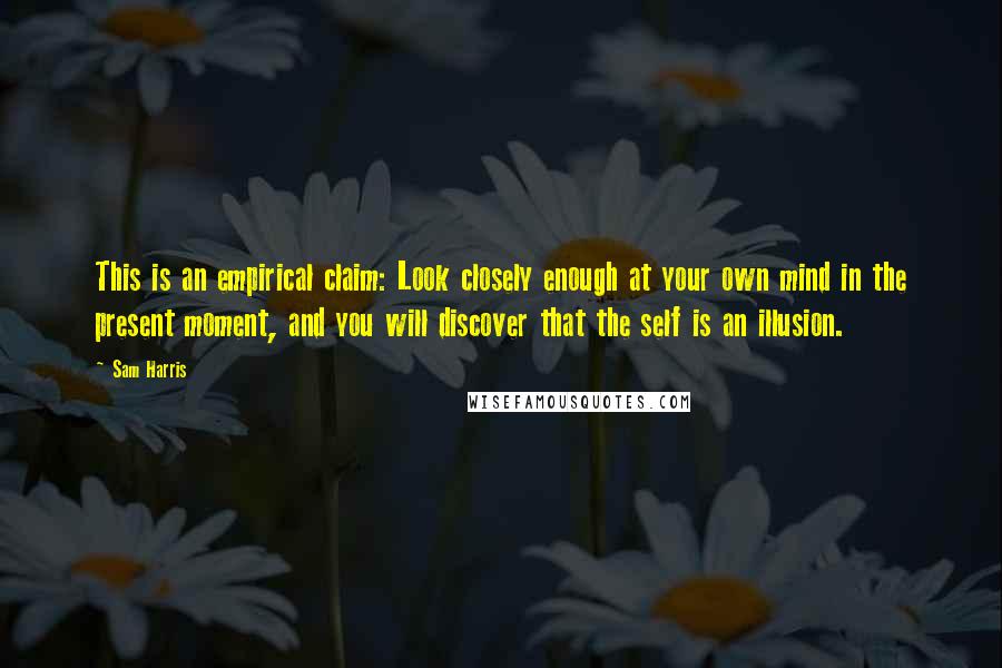 Sam Harris quotes: This is an empirical claim: Look closely enough at your own mind in the present moment, and you will discover that the self is an illusion. Sam Harris quotes: This is an empirical claim: Look closely enough at your own mind in the present moment, and you will discover that the self is an illusion.