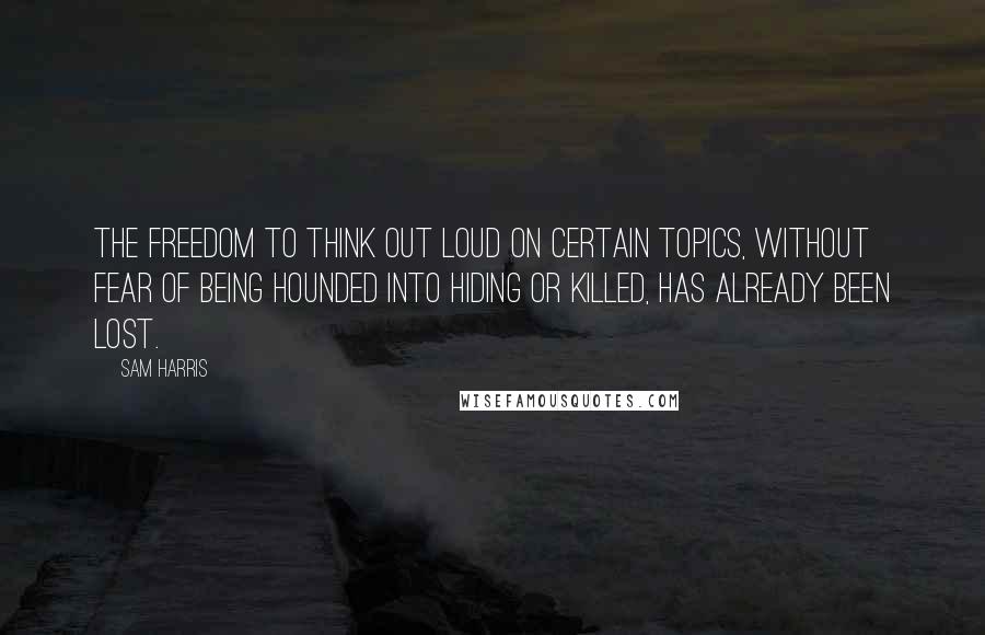 Sam Harris quotes: The freedom to think out loud on certain topics, without fear of being hounded into hiding or killed, has already been lost.