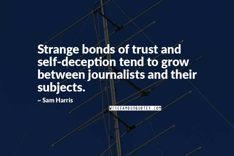 Sam Harris quotes: Strange bonds of trust and self-deception tend to grow between journalists and their subjects.