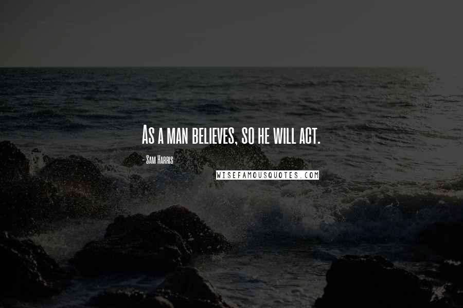 Sam Harris quotes: As a man believes, so he will act.