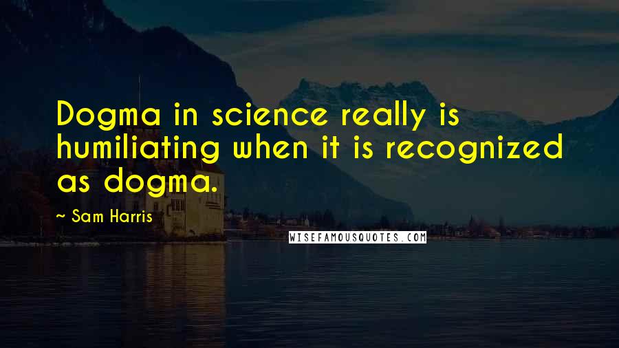 Sam Harris quotes: Dogma in science really is humiliating when it is recognized as dogma.