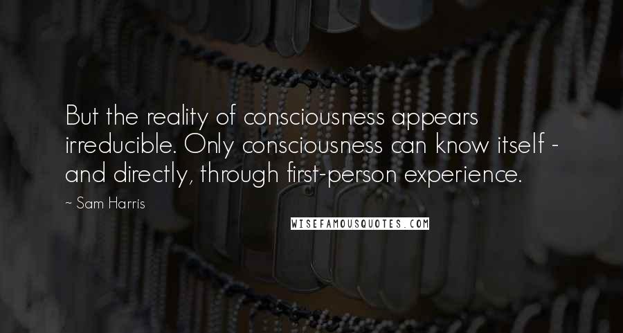 Sam Harris quotes: But the reality of consciousness appears irreducible. Only consciousness can know itself - and directly, through first-person experience.