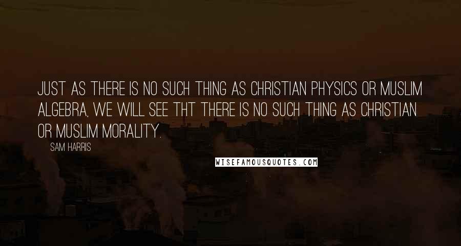 Sam Harris quotes: Just as there is no such thing as Christian physics or Muslim Algebra, we will see tht there is no such thing as Christian or Muslim morality. Sam Harris quotes: Just as there is no such thing as Christian physics or Muslim Algebra, we will see tht there is no such thing as Christian or Muslim morality.
