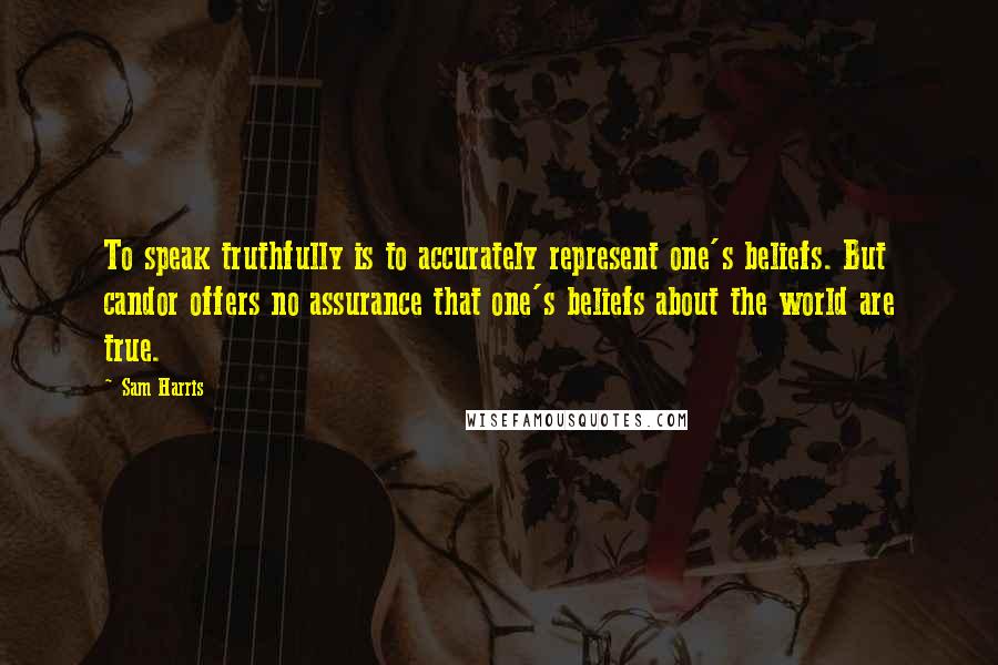 Sam Harris quotes: To speak truthfully is to accurately represent one's beliefs. But candor offers no assurance that one's beliefs about the world are true. Sam Harris quotes: To speak truthfully is to accurately represent one's beliefs. But candor offers no assurance that one's beliefs about the world are true.