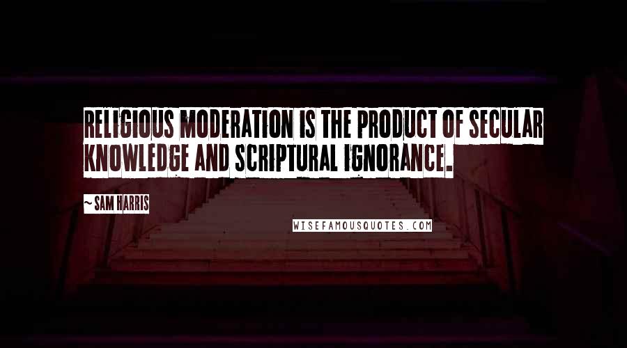 Sam Harris quotes: Religious moderation is the product of secular knowledge and scriptural ignorance.