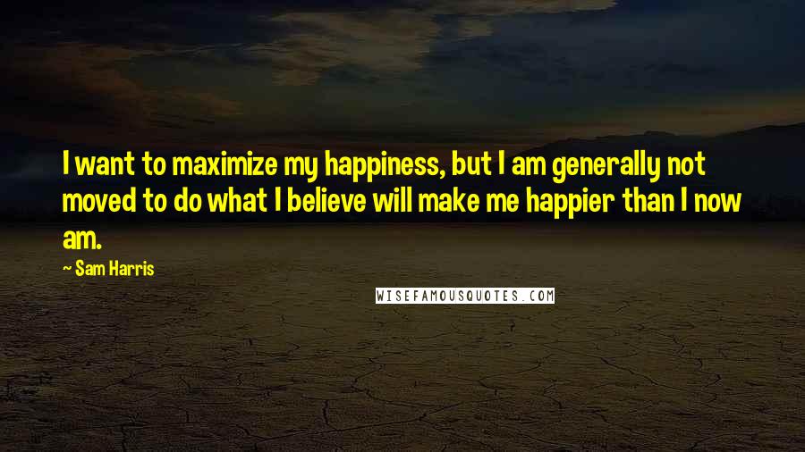 Sam Harris quotes: I want to maximize my happiness, but I am generally not moved to do what I believe will make me happier than I now am. Sam Harris quotes: I want to maximize my happiness, but I am generally not moved to do what I believe will make me happier than I now am.