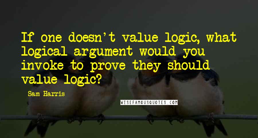 Sam Harris quotes: If one doesn't value logic, what logical argument would you invoke to prove they should value logic? Sam Harris quotes: If one doesn't value logic, what logical argument would you invoke to prove they should value logic?