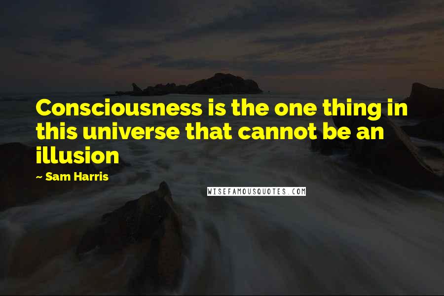 Sam Harris quotes: Consciousness is the one thing in this universe that cannot be an illusion