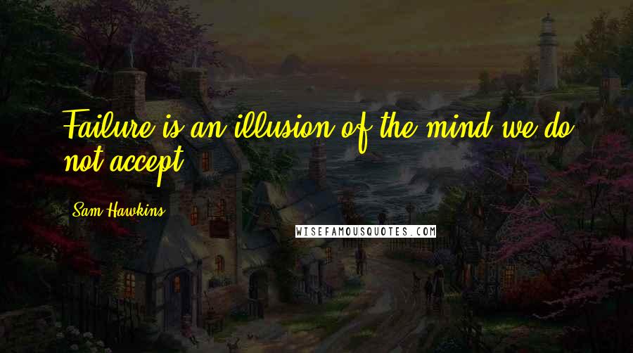 Sam Hawkins quotes: Failure is an illusion of the mind we do not accept.