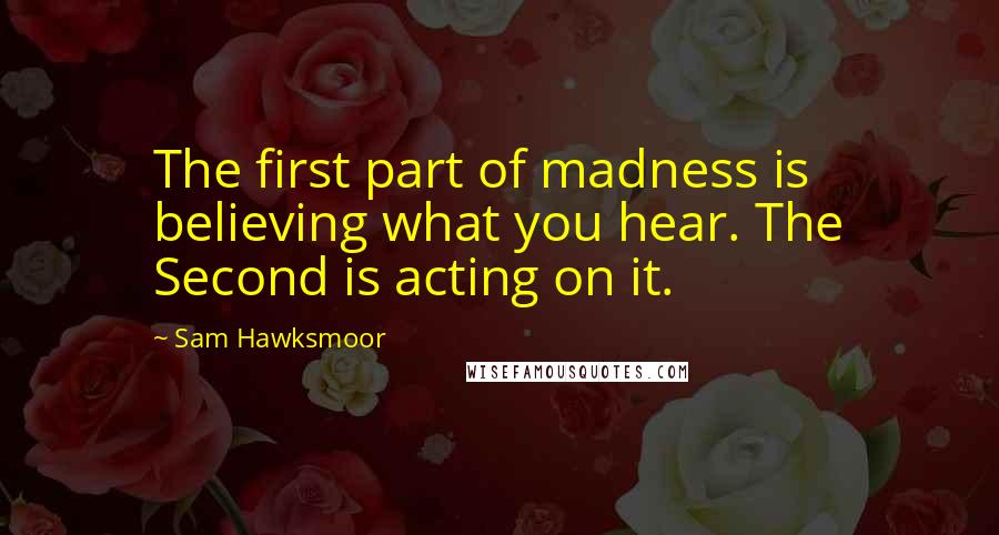 Sam Hawksmoor quotes: The first part of madness is believing what you hear. The Second is acting on it.