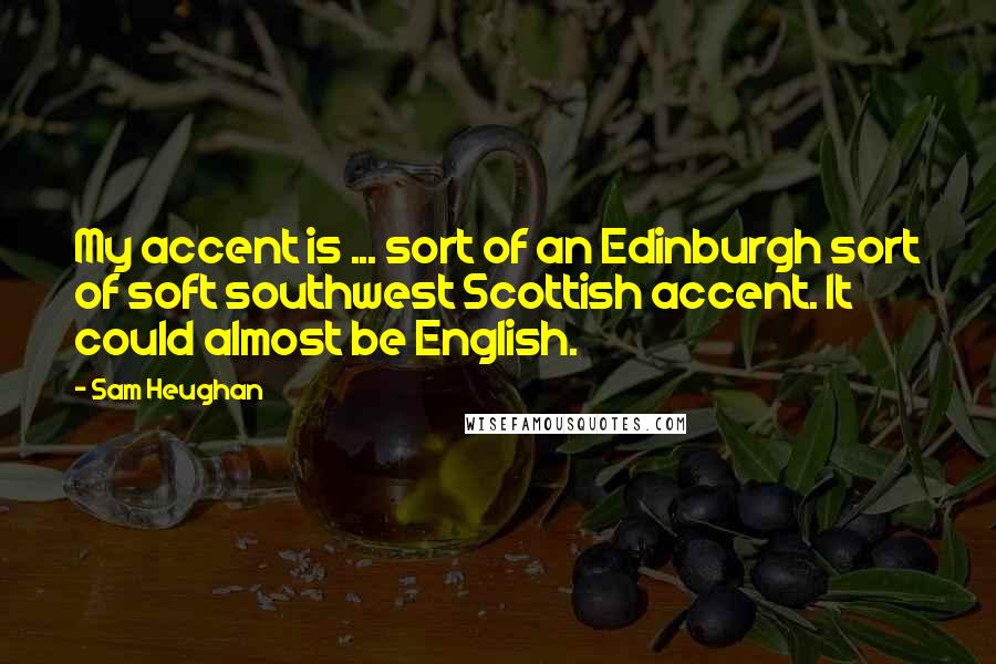 Sam Heughan quotes: My accent is ... sort of an Edinburgh sort of soft southwest Scottish accent. It could almost be English.