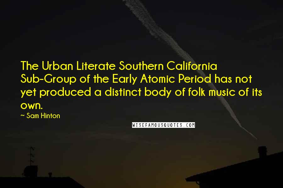 Sam Hinton quotes: The Urban Literate Southern California Sub-Group of the Early Atomic Period has not yet produced a distinct body of folk music of its own. Sam Hinton quotes: The Urban Literate Southern California Sub-Group of the Early Atomic Period has not yet produced a distinct body of folk music of its own.