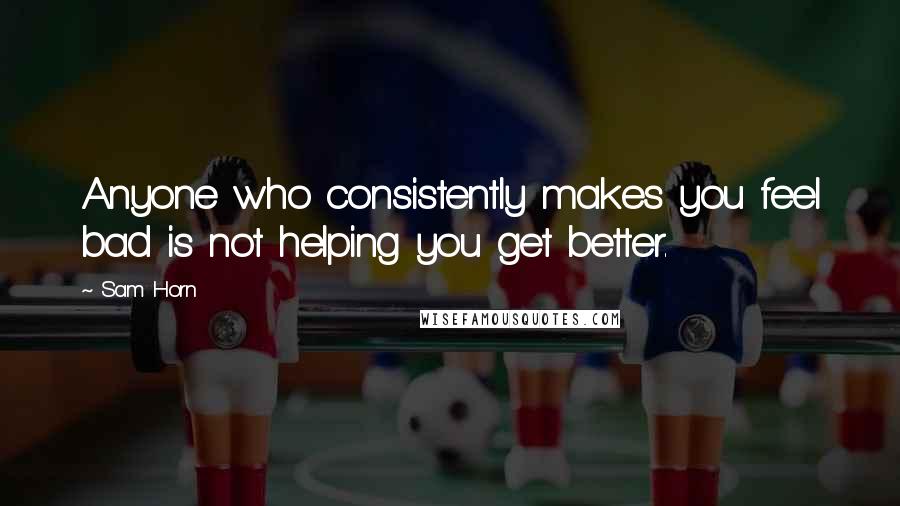 Sam Horn quotes: Anyone who consistently makes you feel bad is not helping you get better.