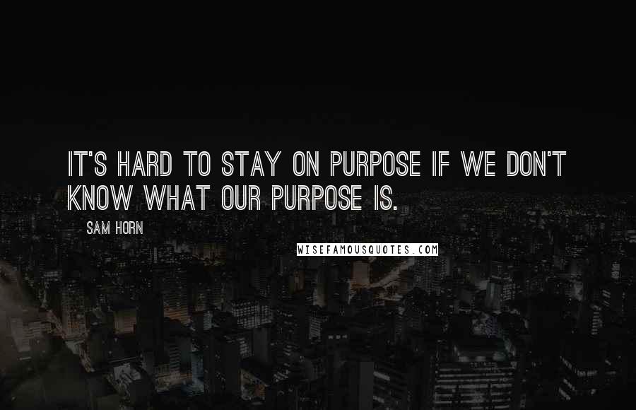 Sam Horn quotes: It's hard to stay on purpose if we don't know what our purpose is.