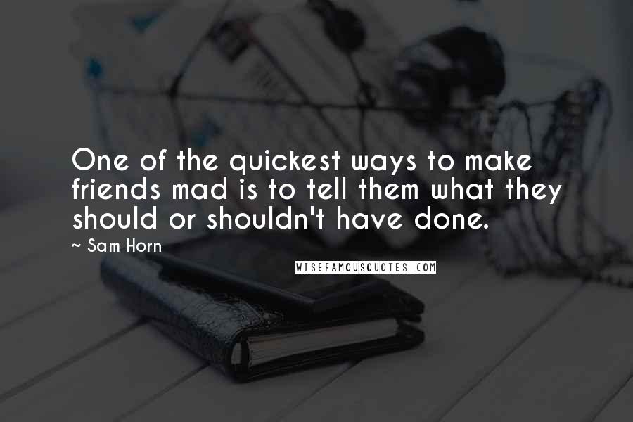 Sam Horn quotes: One of the quickest ways to make friends mad is to tell them what they should or shouldn't have done. Sam Horn quotes: One of the quickest ways to make friends mad is to tell them what they should or shouldn't have done.