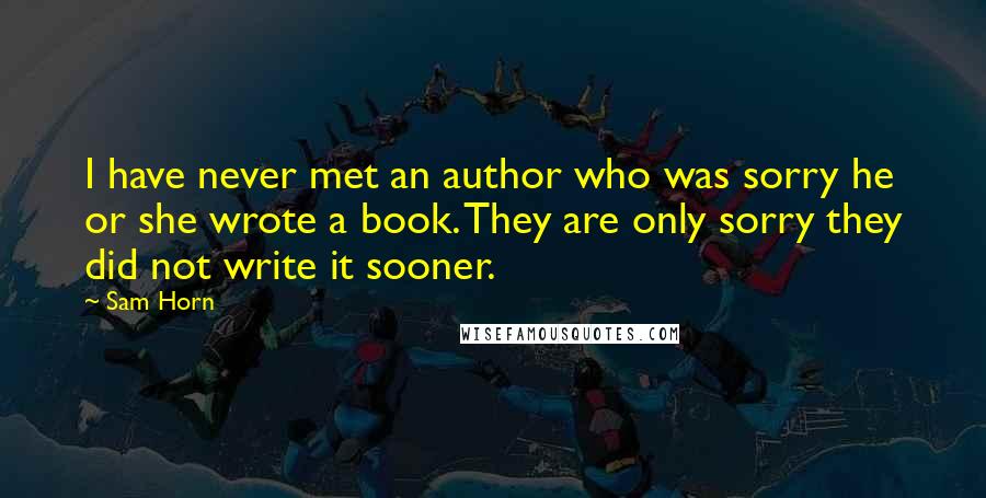 Sam Horn quotes: I have never met an author who was sorry he or she wrote a book. They are only sorry they did not write it sooner. Sam Horn quotes: I have never met an author who was sorry he or she wrote a book. They are only sorry they did not write it sooner.