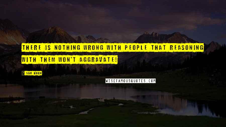 Sam Horn quotes: There is nothing wrong with people that reasoning with them won't aggravate!