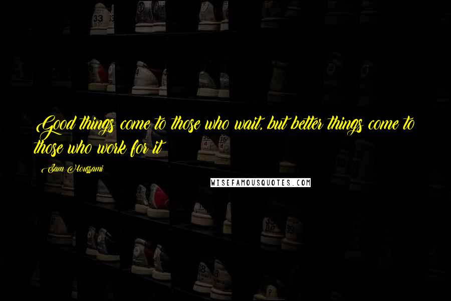 Sam Houssami quotes: Good things come to those who wait, but better things come to those who work for it!!