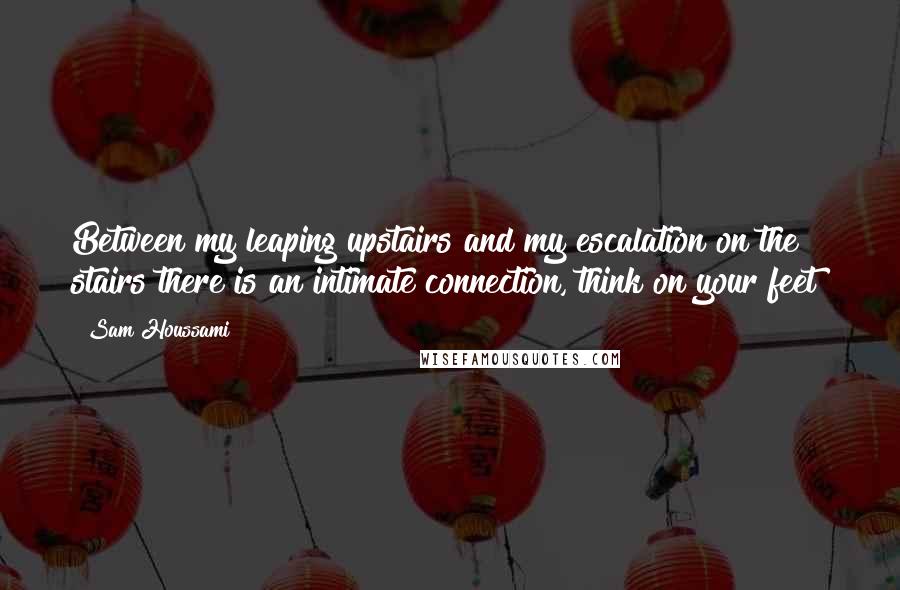 Sam Houssami quotes: Between my leaping upstairs and my escalation on the stairs there is an intimate connection, think on your feet!