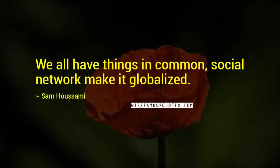 Sam Houssami quotes: We all have things in common, social network make it globalized.