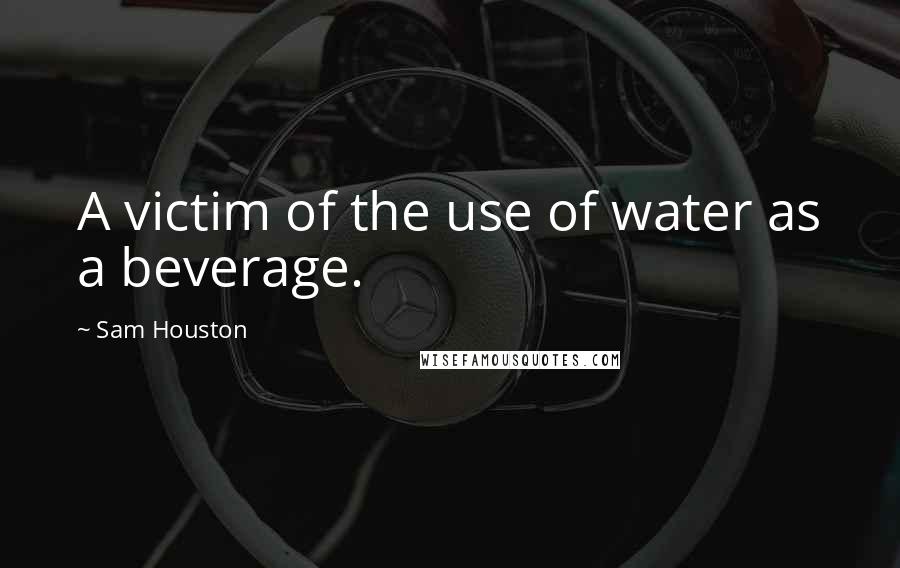 Sam Houston quotes: A victim of the use of water as a beverage.