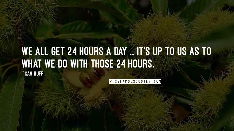 Sam Huff quotes: We all get 24 hours a day ... It's up to us as to what we do with those 24 hours.
