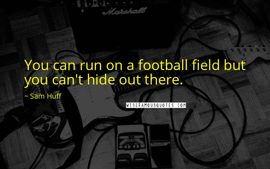 Sam Huff quotes: You can run on a football field but you can't hide out there.