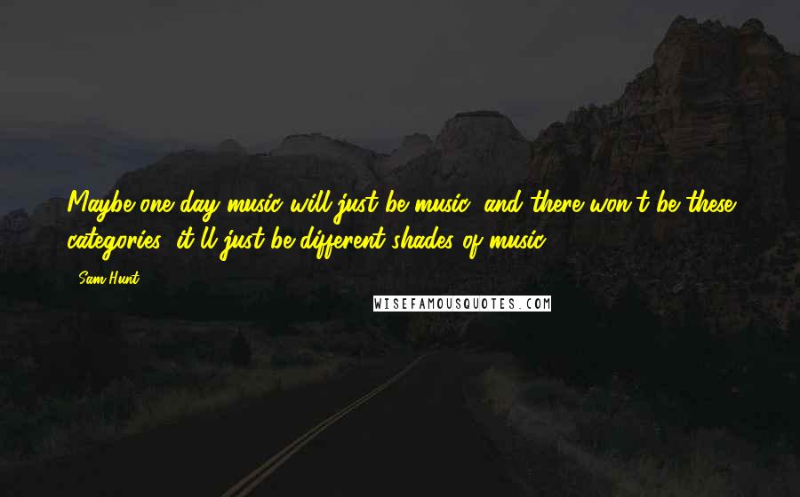 Sam Hunt quotes: Maybe one day music will just be music, and there won't be these categories; it'll just be different shades of music. Sam Hunt quotes: Maybe one day music will just be music, and there won't be these categories; it'll just be different shades of music.