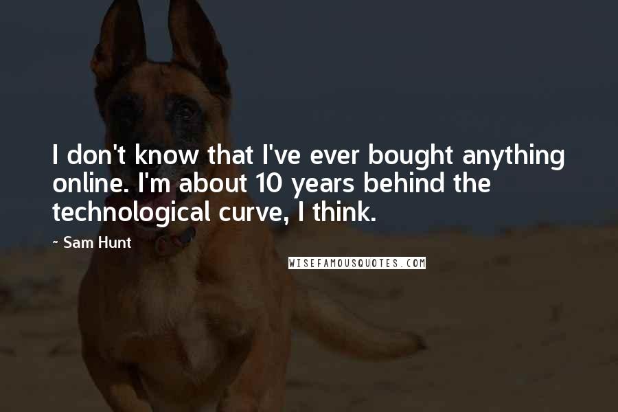 Sam Hunt quotes: I don't know that I've ever bought anything online. I'm about 10 years behind the technological curve, I think. Sam Hunt quotes: I don't know that I've ever bought anything online. I'm about 10 years behind the technological curve, I think.
