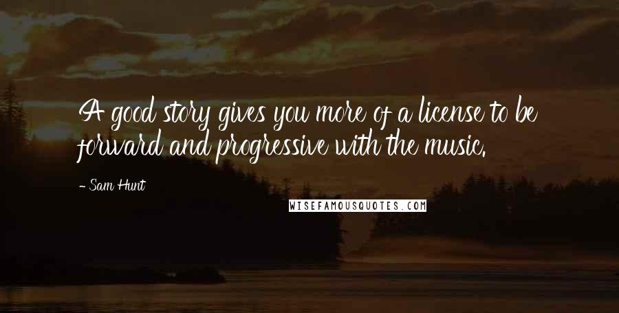 Sam Hunt quotes: A good story gives you more of a license to be forward and progressive with the music. Sam Hunt quotes: A good story gives you more of a license to be forward and progressive with the music.