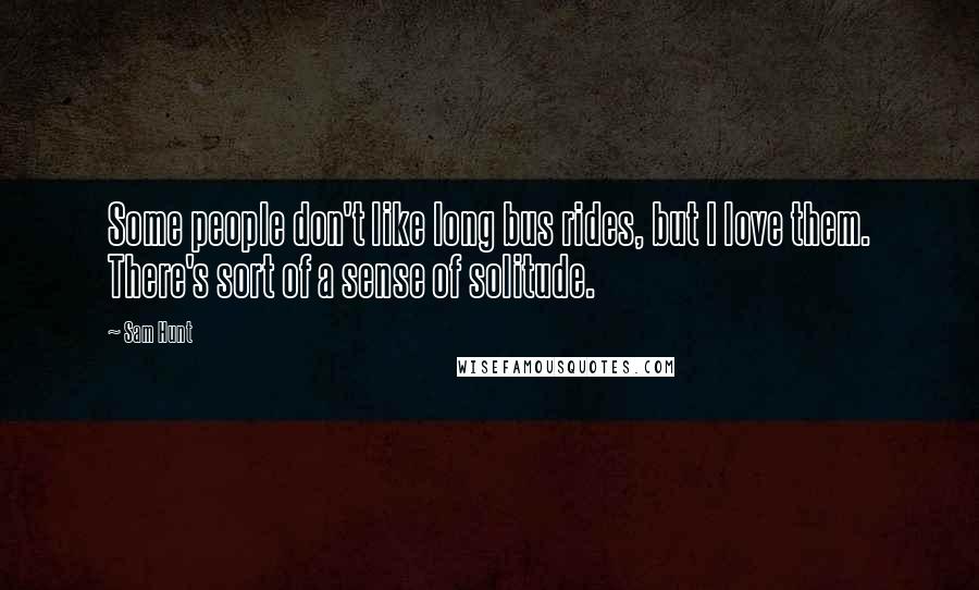 Sam Hunt quotes: Some people don't like long bus rides, but I love them. There's sort of a sense of solitude. Sam Hunt quotes: Some people don't like long bus rides, but I love them. There's sort of a sense of solitude.