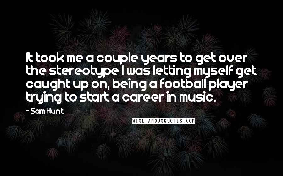 Sam Hunt quotes: It took me a couple years to get over the stereotype I was letting myself get caught up on, being a football player trying to start a career in music. Sam Hunt quotes: It took me a couple years to get over the stereotype I was letting myself get caught up on, being a football player trying to start a career in music.