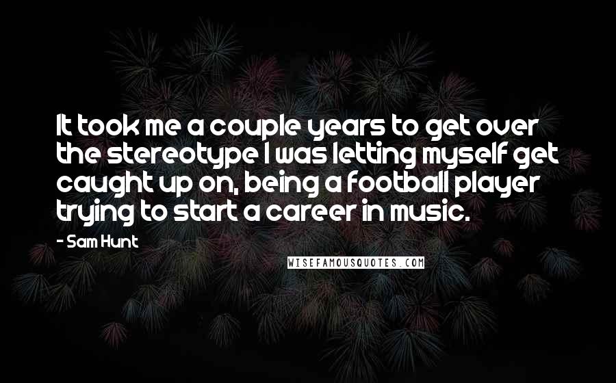 Sam Hunt quotes: It took me a couple years to get over the stereotype I was letting myself get caught up on, being a football player trying to start a career in music.