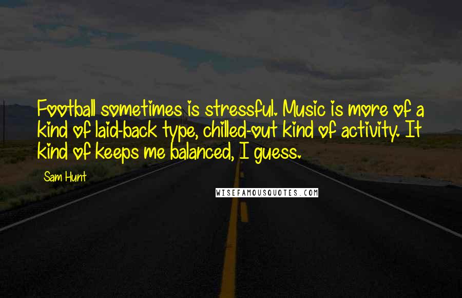 Sam Hunt quotes: Football sometimes is stressful. Music is more of a kind of laid-back type, chilled-out kind of activity. It kind of keeps me balanced, I guess. Sam Hunt quotes: Football sometimes is stressful. Music is more of a kind of laid-back type, chilled-out kind of activity. It kind of keeps me balanced, I guess.