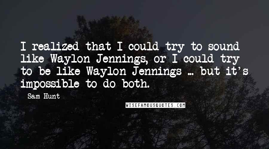 Sam Hunt quotes: I realized that I could try to sound like Waylon Jennings, or I could try to be like Waylon Jennings ... but it's impossible to do both. Sam Hunt quotes: I realized that I could try to sound like Waylon Jennings, or I could try to be like Waylon Jennings ... but it's impossible to do both.