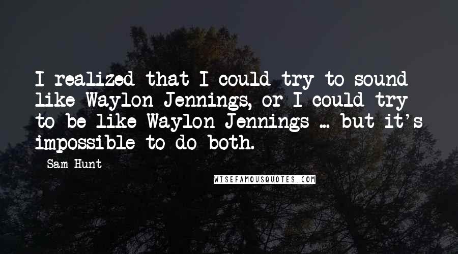 Sam Hunt quotes: I realized that I could try to sound like Waylon Jennings, or I could try to be like Waylon Jennings ... but it's impossible to do both.