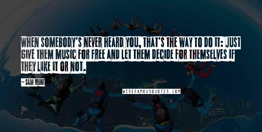 Sam Hunt quotes: When somebody's never heard you, that's the way to do it: Just give them music for free and let them decide for themselves if they like it or not. Sam Hunt quotes: When somebody's never heard you, that's the way to do it: Just give them music for free and let them decide for themselves if they like it or not.