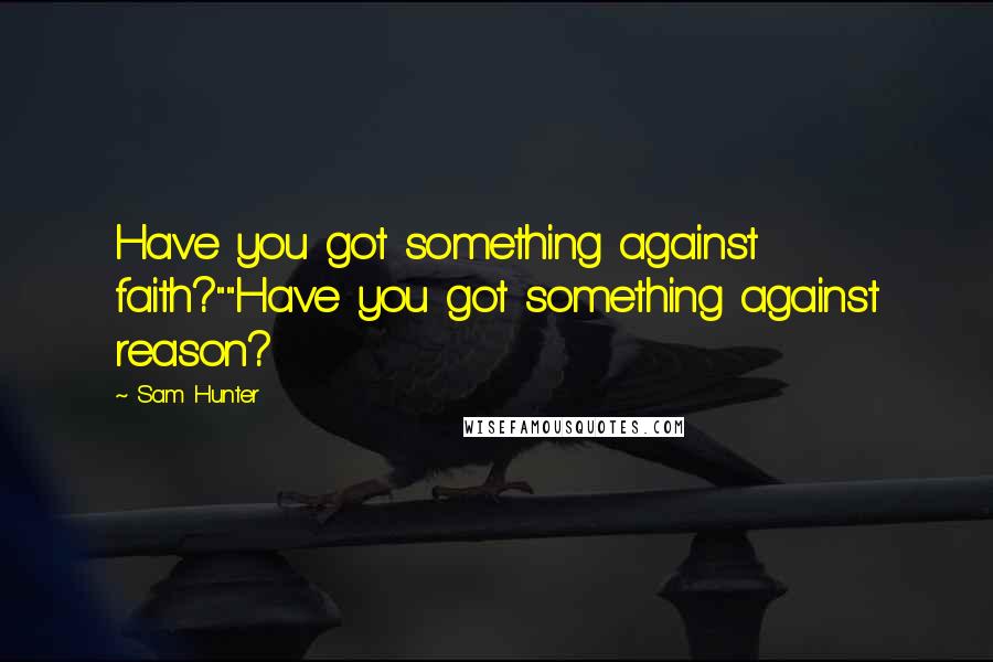 Sam Hunter quotes: Have you got something against faith?""Have you got something against reason?